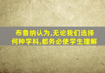 布鲁纳认为,无论我们选择何种学科,都务必使学生理解