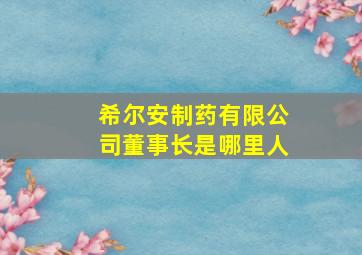 希尔安制药有限公司董事长是哪里人