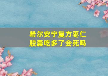 希尔安宁复方枣仁胶囊吃多了会死吗