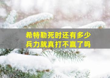 希特勒死时还有多少兵力就真打不赢了吗