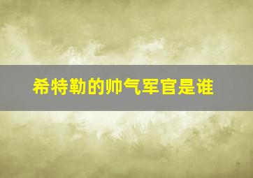 希特勒的帅气军官是谁