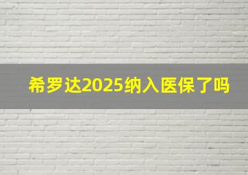 希罗达2025纳入医保了吗