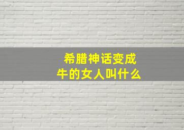 希腊神话变成牛的女人叫什么