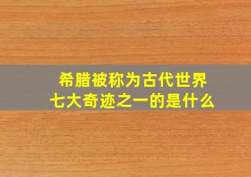 希腊被称为古代世界七大奇迹之一的是什么