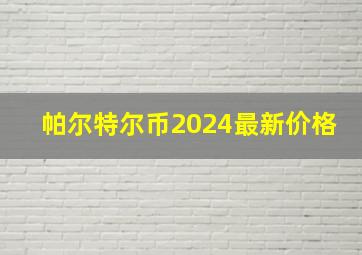 帕尔特尔币2024最新价格