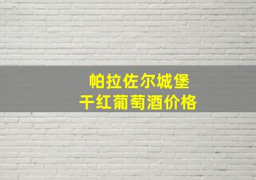 帕拉佐尔城堡干红葡萄酒价格