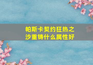 帕斯卡契约狂热之沙重铸什么属性好