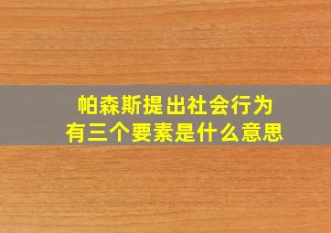 帕森斯提出社会行为有三个要素是什么意思