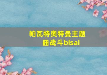 帕瓦特奥特曼主题曲战斗bisai