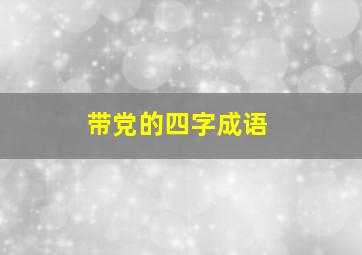 带党的四字成语