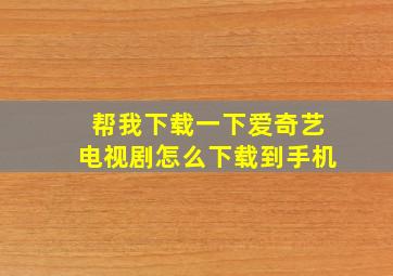 帮我下载一下爱奇艺电视剧怎么下载到手机