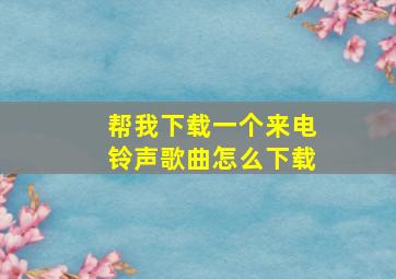 帮我下载一个来电铃声歌曲怎么下载