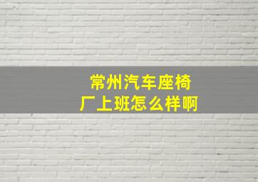 常州汽车座椅厂上班怎么样啊