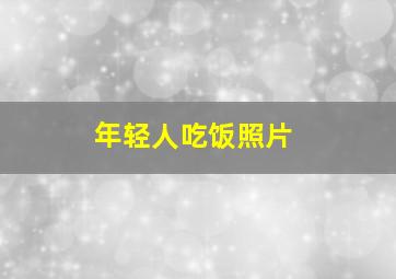 年轻人吃饭照片