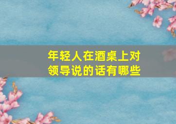 年轻人在酒桌上对领导说的话有哪些