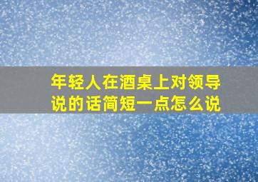 年轻人在酒桌上对领导说的话简短一点怎么说