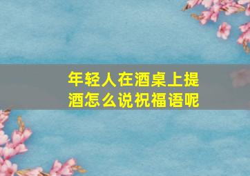 年轻人在酒桌上提酒怎么说祝福语呢