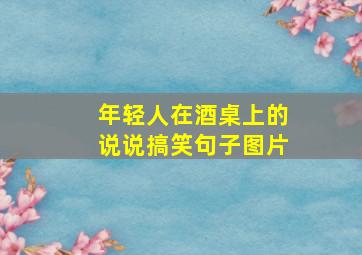 年轻人在酒桌上的说说搞笑句子图片