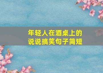 年轻人在酒桌上的说说搞笑句子简短