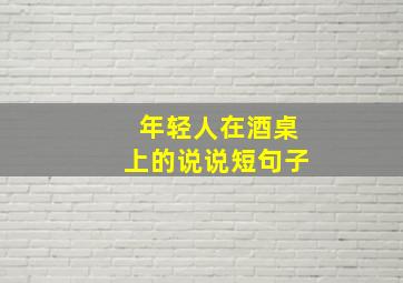 年轻人在酒桌上的说说短句子