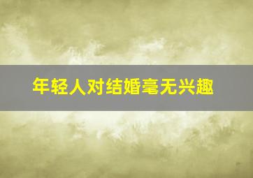 年轻人对结婚毫无兴趣