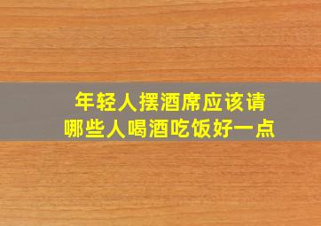 年轻人摆酒席应该请哪些人喝酒吃饭好一点