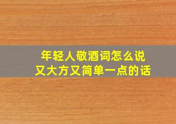 年轻人敬酒词怎么说又大方又简单一点的话