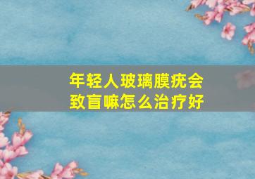 年轻人玻璃膜疣会致盲嘛怎么治疗好