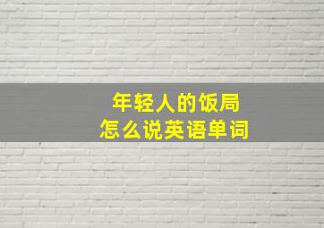 年轻人的饭局怎么说英语单词