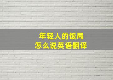 年轻人的饭局怎么说英语翻译