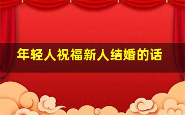 年轻人祝福新人结婚的话