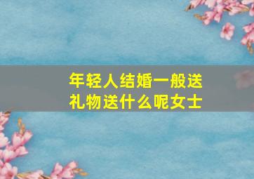 年轻人结婚一般送礼物送什么呢女士