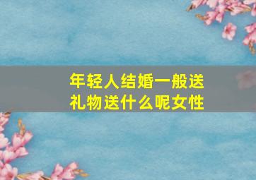 年轻人结婚一般送礼物送什么呢女性