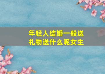 年轻人结婚一般送礼物送什么呢女生