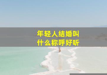 年轻人结婚叫什么称呼好听