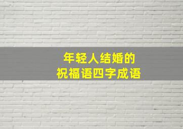 年轻人结婚的祝福语四字成语