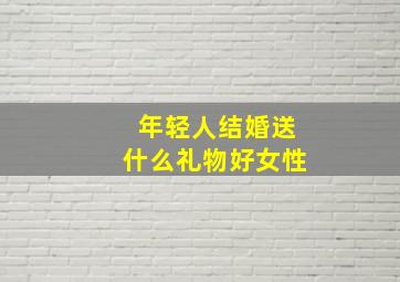 年轻人结婚送什么礼物好女性