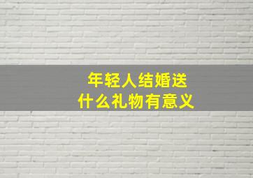 年轻人结婚送什么礼物有意义