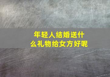 年轻人结婚送什么礼物给女方好呢