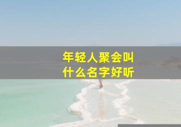 年轻人聚会叫什么名字好听