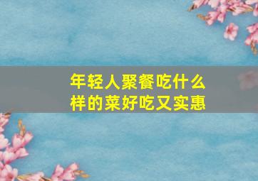 年轻人聚餐吃什么样的菜好吃又实惠