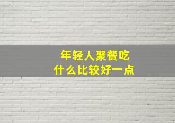 年轻人聚餐吃什么比较好一点