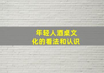 年轻人酒桌文化的看法和认识