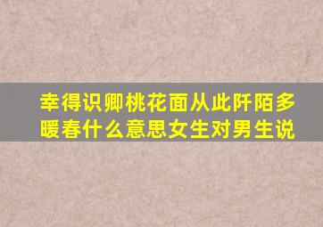 幸得识卿桃花面从此阡陌多暖春什么意思女生对男生说