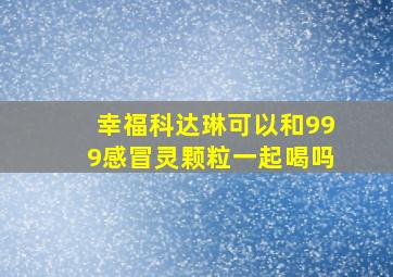 幸福科达琳可以和999感冒灵颗粒一起喝吗