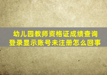 幼儿园教师资格证成绩查询登录显示账号未注册怎么回事