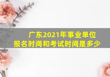 广东2021年事业单位报名时间和考试时间是多少