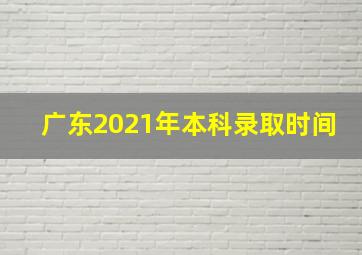 广东2021年本科录取时间