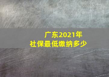 广东2021年社保最低缴纳多少