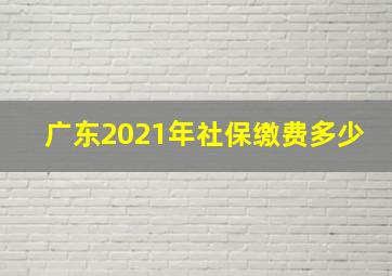 广东2021年社保缴费多少